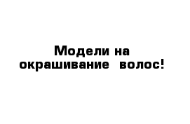 Модели на окрашивание  волос! 